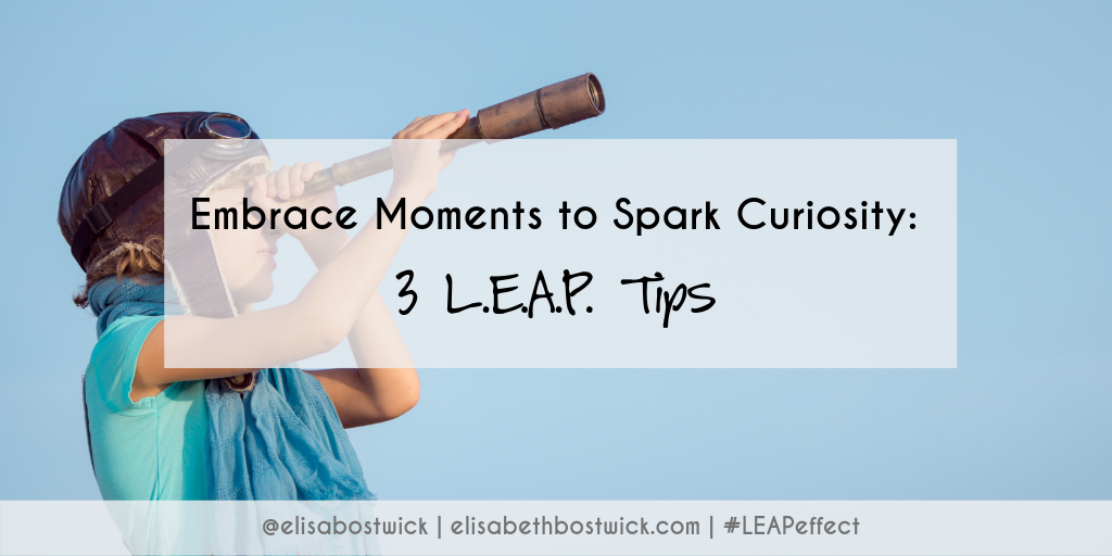 Embrace Moments to Spark Curiosity: 3 L.E.A.P. Tips
