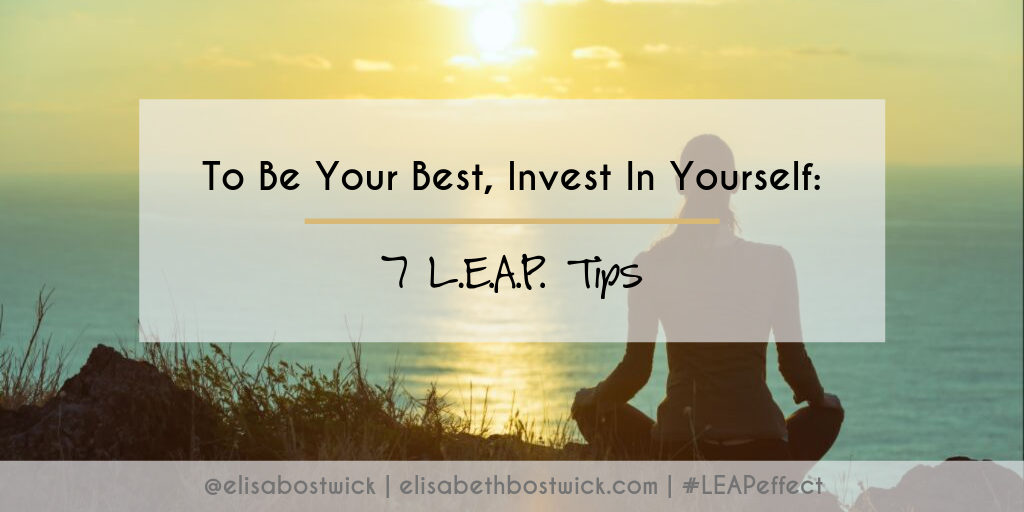 To Be Your Best, Invest in Yourself: 7 L.E.A.P. Tips